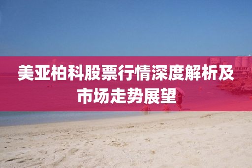 美亚柏科股票行情深度解析及市场走势展望