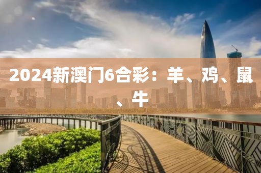 2024新澳门6合彩：羊、鸡、鼠、牛