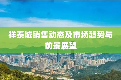 祥泰城销售动态及市场趋势与前景展望
