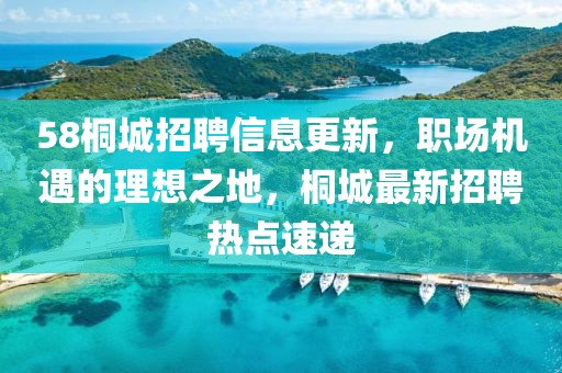 58桐城招聘信息更新，职场机遇的理想之地，桐城最新招聘热点速递
