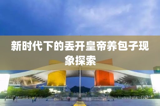新时代下的丢开皇帝养包子现象探索