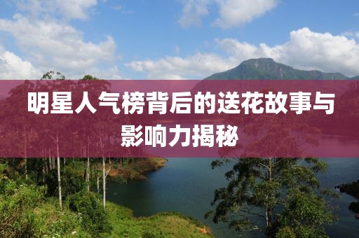 明星人气榜背后的送花故事与影响力揭秘