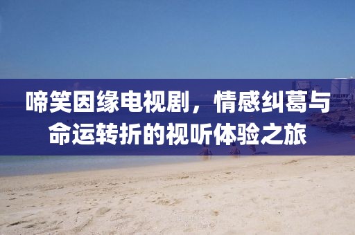 啼笑因缘电视剧，情感纠葛与命运转折的视听体验之旅