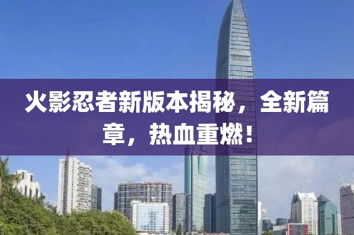 火影忍者新版本揭秘，全新篇章，热血重燃！