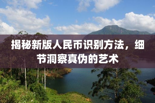 揭秘新版人民币识别方法，细节洞察真伪的艺术