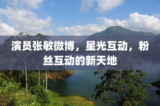 演员张敏微博，星光互动，粉丝互动的新天地
