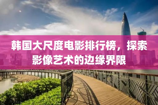 韩国大尺度电影排行榜，探索影像艺术的边缘界限