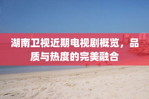 湖南卫视近期电视剧概览，品质与热度的完美融合