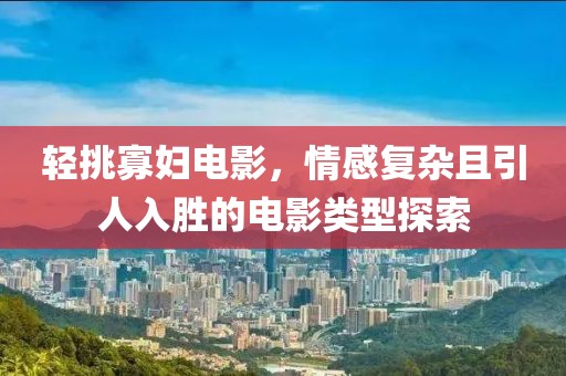 轻挑寡妇电影，情感复杂且引人入胜的电影类型探索