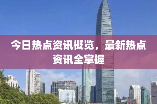 今日热点资讯概览，最新热点资讯全掌握