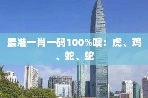 最准一肖一码100%噢：虎、鸡、蛇、蛇