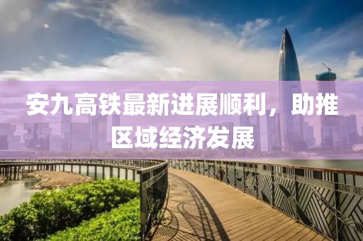安九高铁最新进展顺利，助推区域经济发展