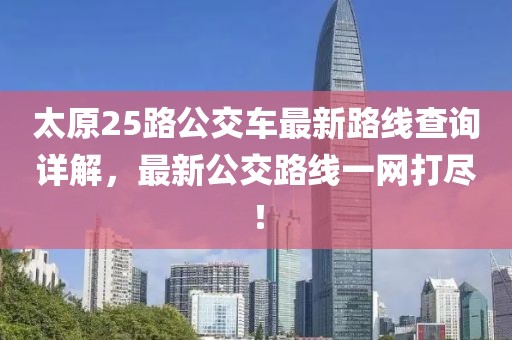 太原25路公交车最新路线查询详解，最新公交路线一网打尽！