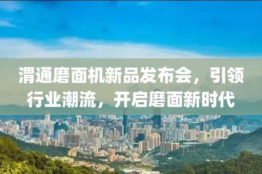 渭通磨面机新品发布会，引领行业潮流，开启磨面新时代