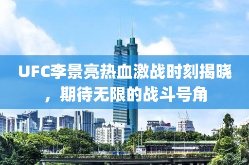 UFC李景亮热血激战时刻揭晓，期待无限的战斗号角