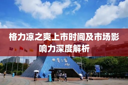 格力凉之爽上市时间及市场影响力深度解析