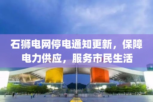 石狮电网停电通知更新，保障电力供应，服务市民生活