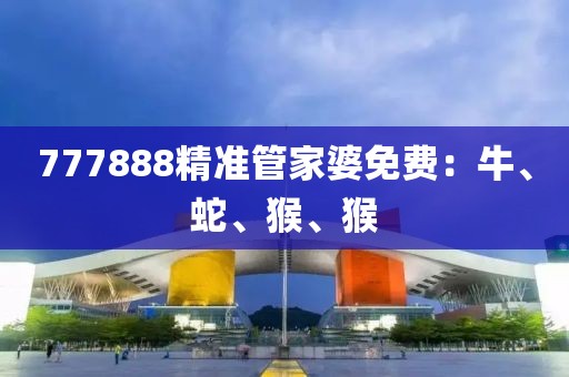 777888精准管家婆免费：牛、蛇、猴、猴