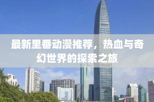 最新里番动漫推荐，热血与奇幻世界的探索之旅