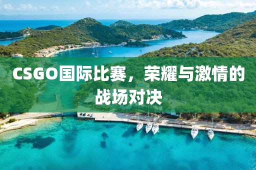 CSGO国际比赛，荣耀与激情的战场对决