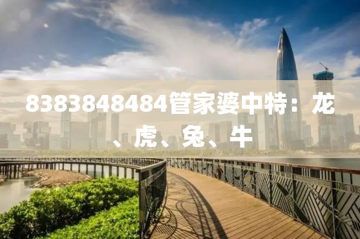 8383848484管家婆中特：龙、虎、兔、牛