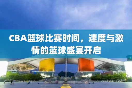 CBA篮球比赛时间，速度与激情的篮球盛宴开启