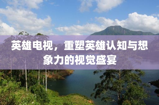 英雄电视，重塑英雄认知与想象力的视觉盛宴