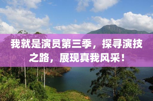 我就是演员第三季，探寻演技之路，展现真我风采！