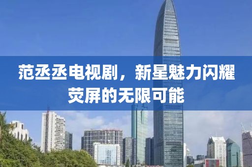 范丞丞电视剧，新星魅力闪耀荧屏的无限可能