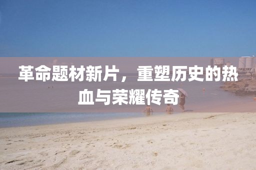 革命题材新片，重塑历史的热血与荣耀传奇