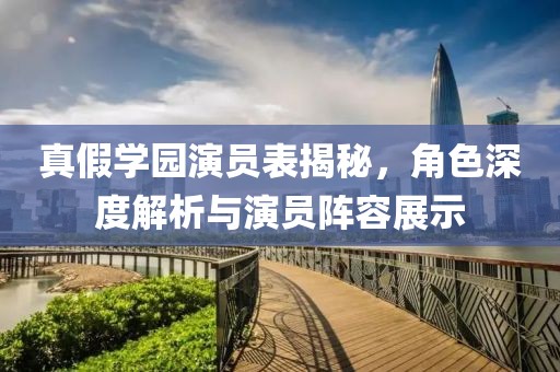 真假学园演员表揭秘，角色深度解析与演员阵容展示