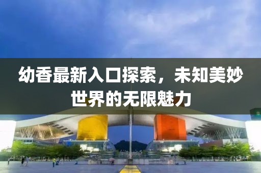 幼香最新入口探索，未知美妙世界的无限魅力