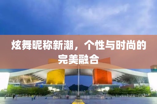 炫舞昵称新潮，个性与时尚的完美融合