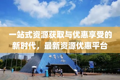 一站式资源获取与优惠享受的新时代，最新资源优惠平台