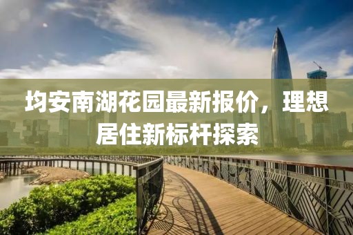 均安南湖花园最新报价，理想居住新标杆探索