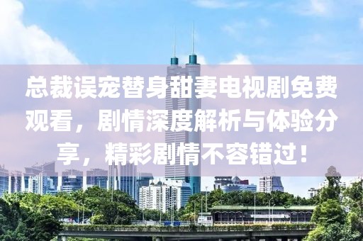 总裁误宠替身甜妻电视剧免费观看，剧情深度解析与体验分享，精彩剧情不容错过！