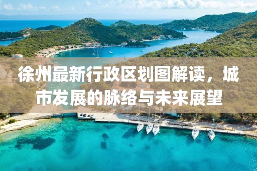 徐州最新行政区划图解读，城市发展的脉络与未来展望