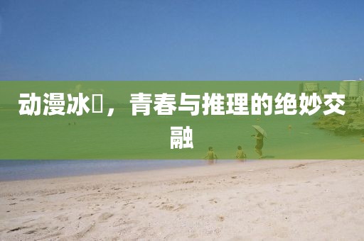 动漫冰菓，青春与推理的绝妙交融