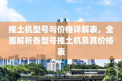 推土机型号与价格详解表，全面解析各型号推土机及其价格表