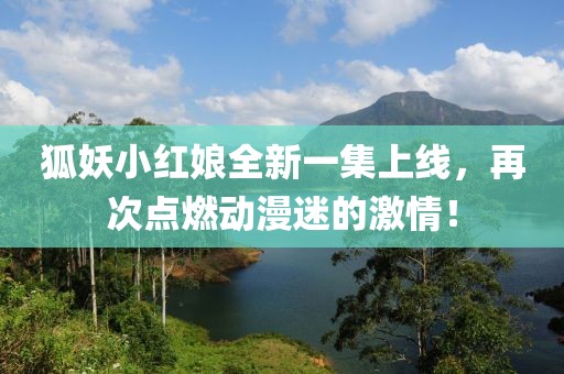 狐妖小红娘全新一集上线，再次点燃动漫迷的激情！