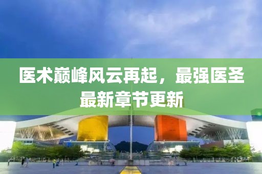 医术巅峰风云再起，最强医圣最新章节更新