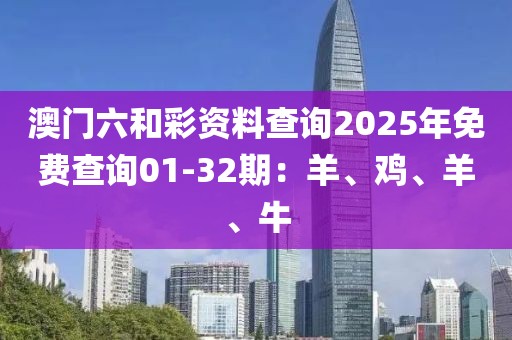 澳门六和彩资料查询2025年免费查询01-32期：羊、鸡、羊、牛