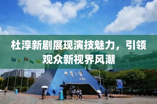 杜淳新剧展现演技魅力，引领观众新视界风潮