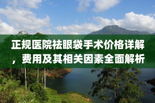 正规医院祛眼袋手术价格详解，费用及其相关因素全面解析