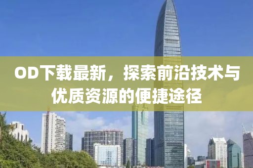 OD下载最新，探索前沿技术与优质资源的便捷途径