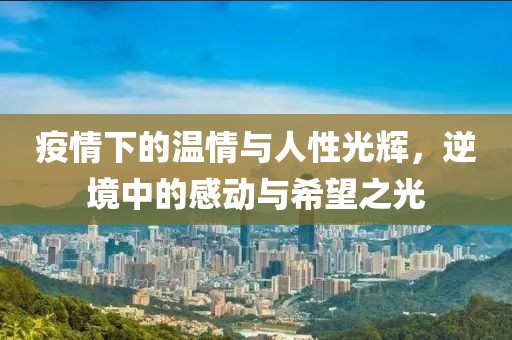疫情下的温情与人性光辉，逆境中的感动与希望之光