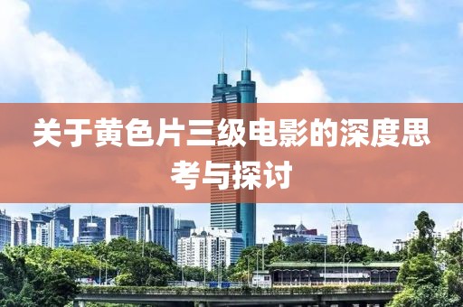 关于黄色片三级电影的深度思考与探讨