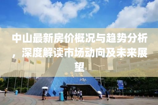 中山最新房价概况与趋势分析，深度解读市场动向及未来展望