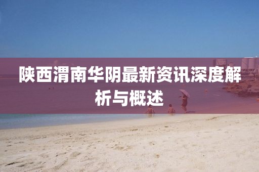 陕西渭南华阴最新资讯深度解析与概述