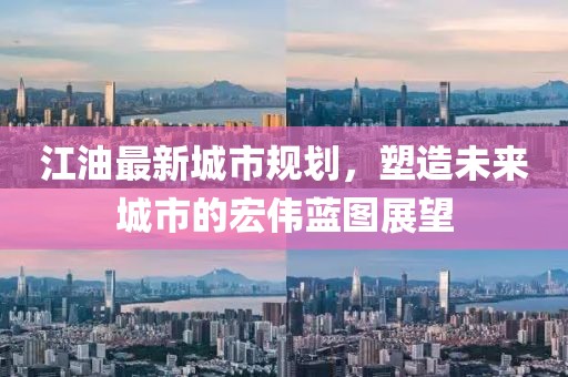 江油最新城市规划，塑造未来城市的宏伟蓝图展望